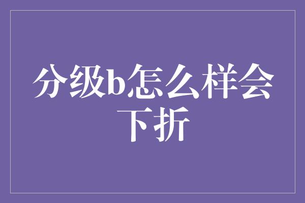 分级b怎么样会下折