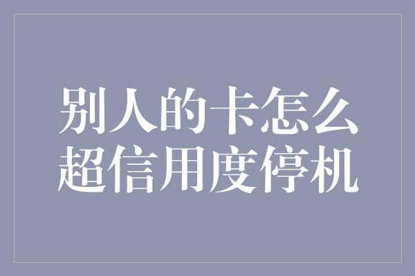 别人的卡怎么超信用度停机