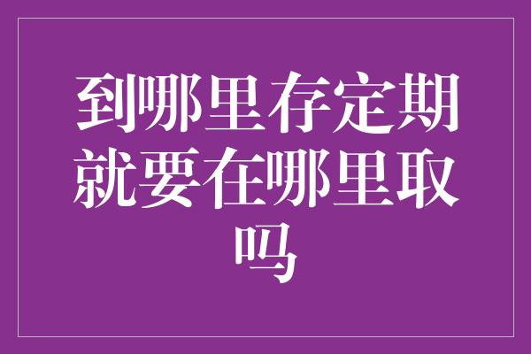 到哪里存定期就要在哪里取吗