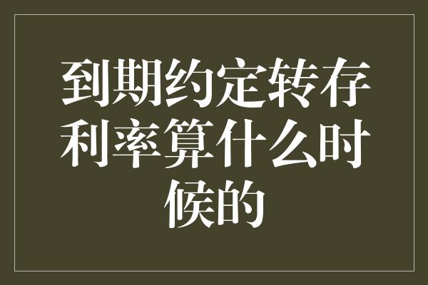 到期约定转存利率算什么时候的