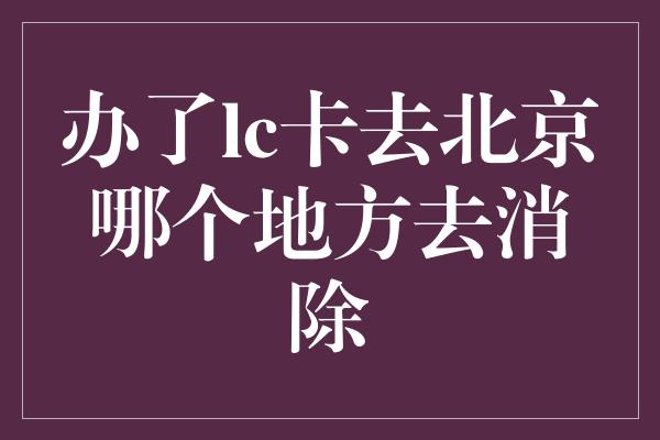 办了lc卡去北京哪个地方去消除