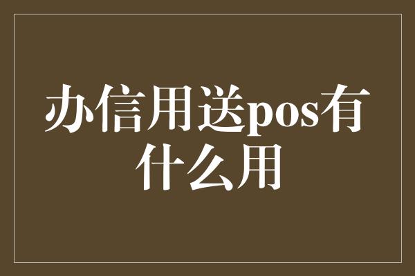 办信用送pos有什么用