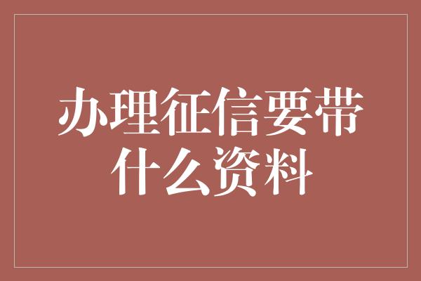 办理征信要带什么资料