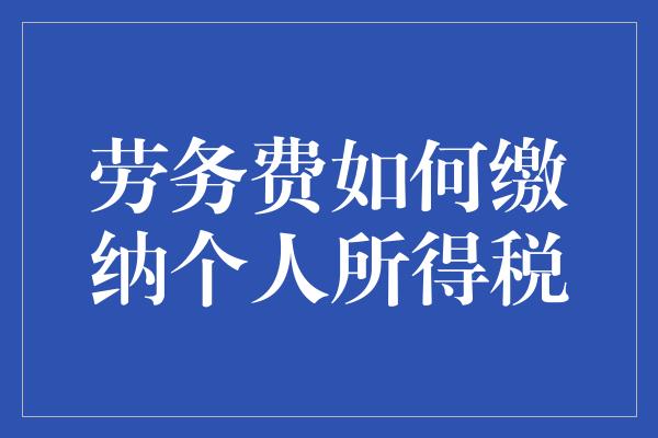 劳务费如何缴纳个人所得税