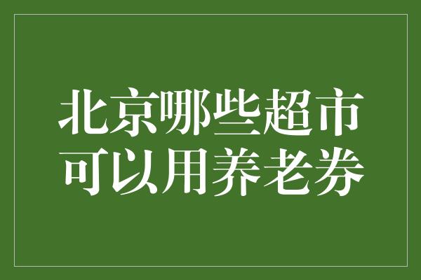 北京哪些超市可以用养老券