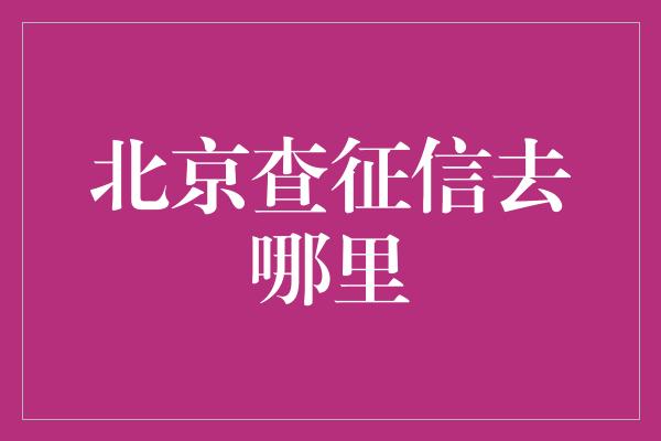 北京查征信去哪里