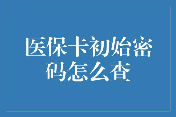 医保卡初始密码怎么查