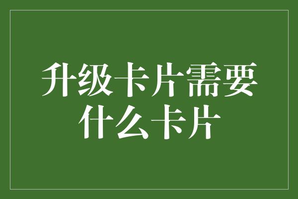 升级卡片需要什么卡片