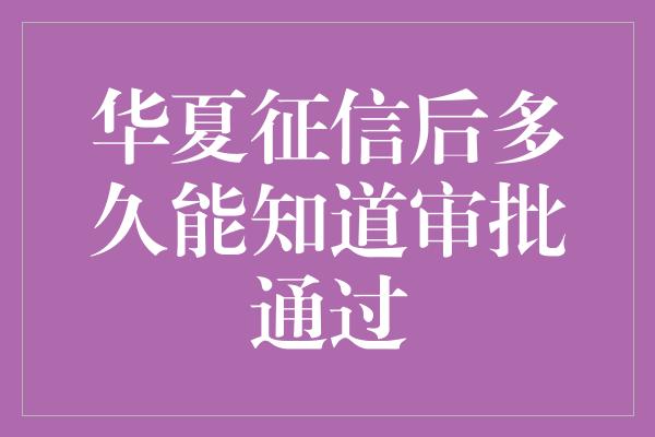 华夏征信后多久能知道审批通过