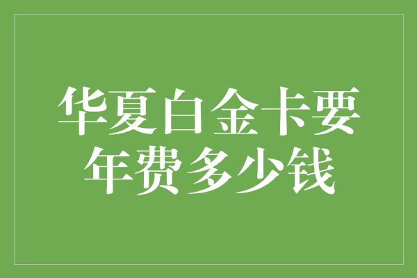 华夏白金卡要年费多少钱