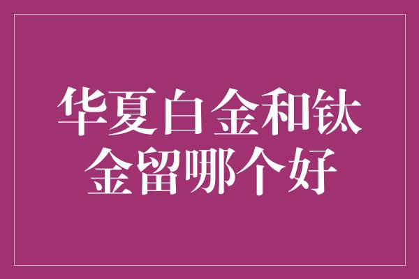 华夏白金和钛金留哪个好