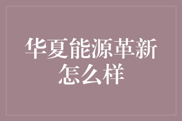 华夏能源革新怎么样