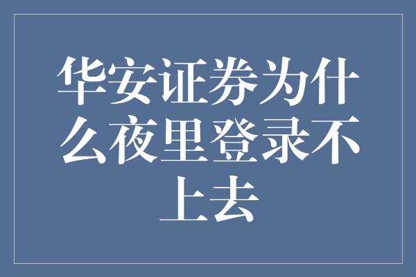 华安证券为什么夜里登录不上去