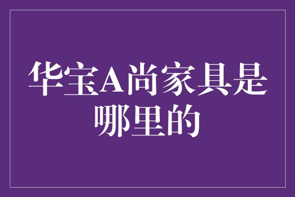 华宝A尚家具是哪里的