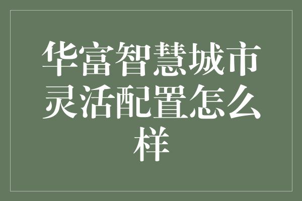 华富智慧城市灵活配置怎么样