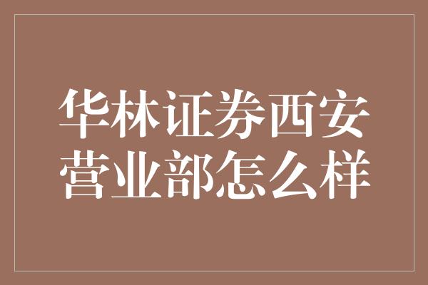 华林证券西安营业部怎么样