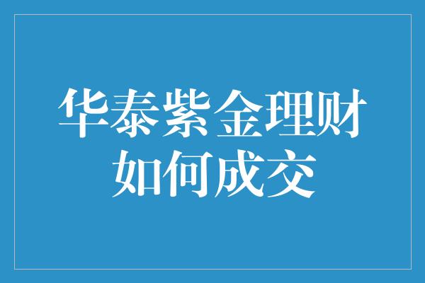 华泰紫金理财如何成交