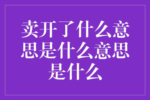 卖开了什么意思是什么意思是什么