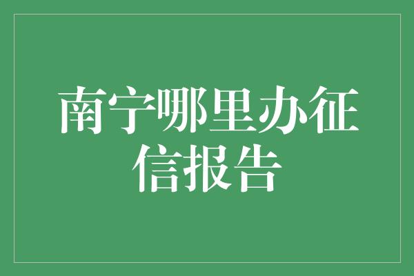 南宁哪里办征信报告