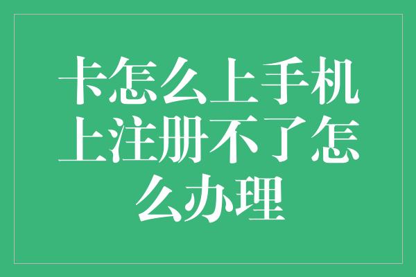 卡怎么上手机上注册不了怎么办理