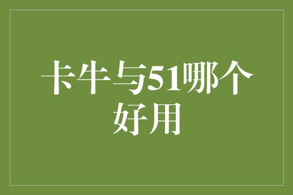 卡牛与51哪个好用