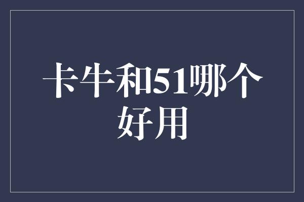 卡牛和51哪个好用