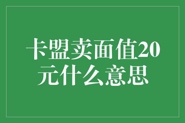 卡盟卖面值20元什么意思