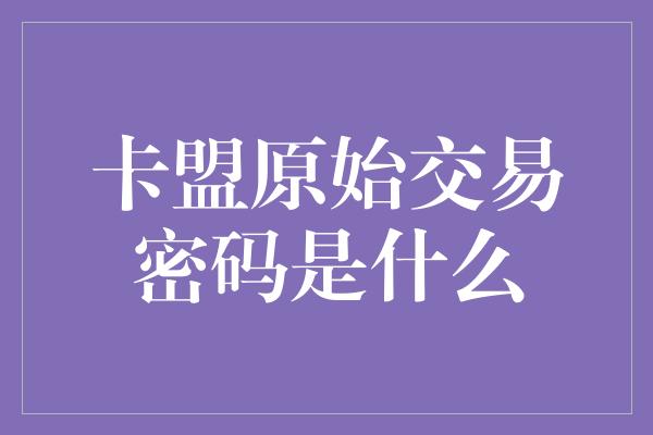 卡盟原始交易密码是什么