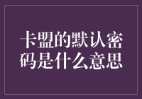 卡盟的默认密码是什么意思？我来告诉你，或许下次你也能成为密码大师！