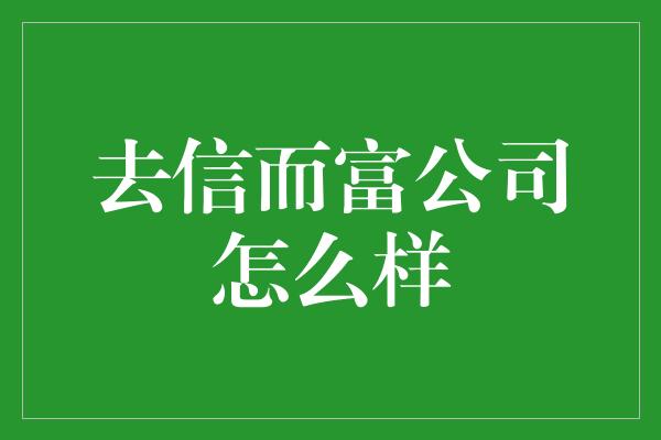 去信而富公司怎么样