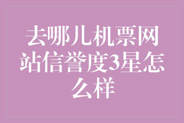 去哪儿机票网站信誉度3星怎么样