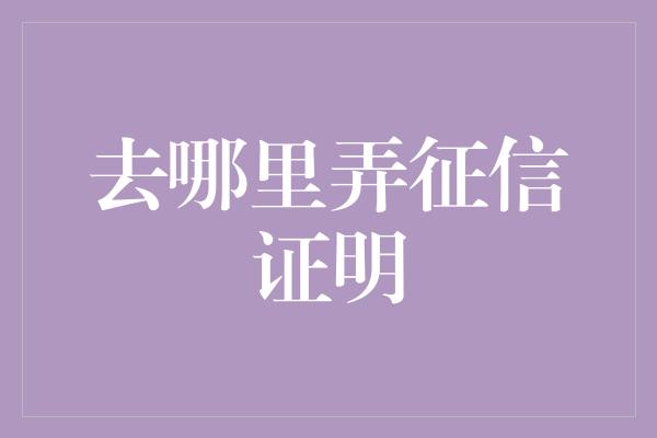 去哪里弄征信证明