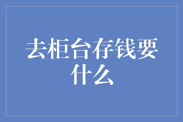 去柜台存钱要什么