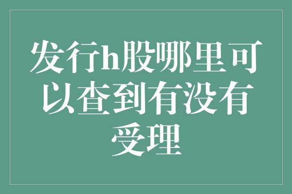 发行h股哪里可以查到有没有受理