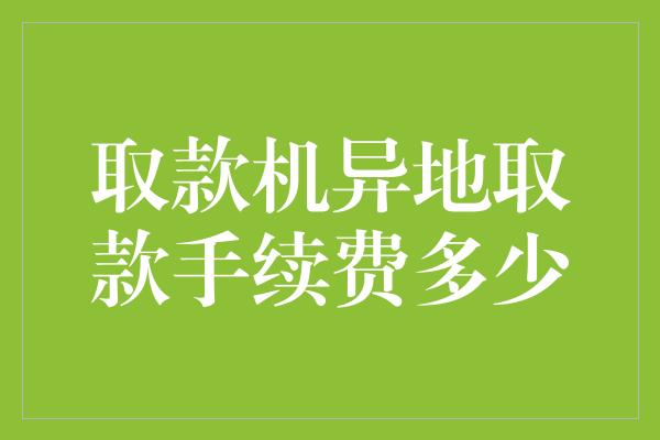 取款机异地取款手续费多少