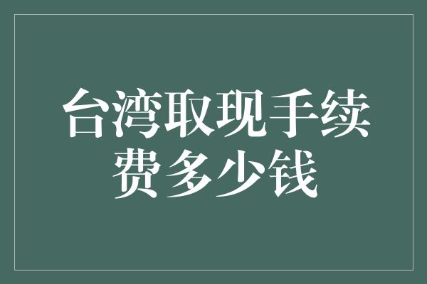 台湾取现手续费多少钱