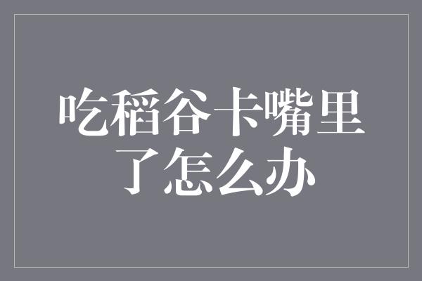 吃稻谷卡嘴里了怎么办