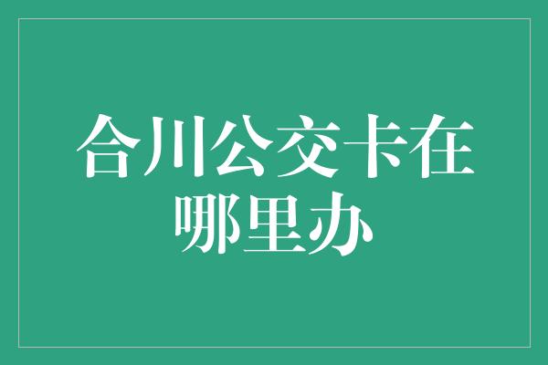 合川公交卡在哪里办