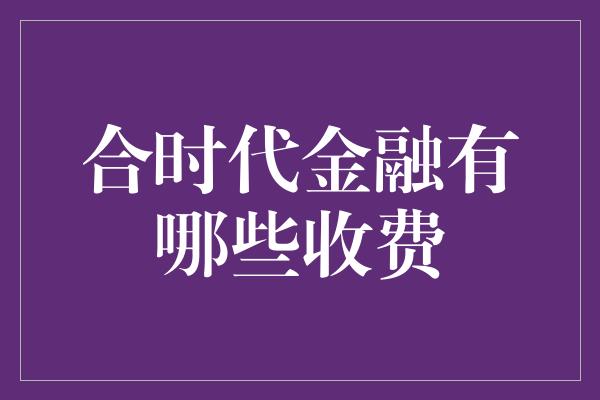 合时代金融有哪些收费