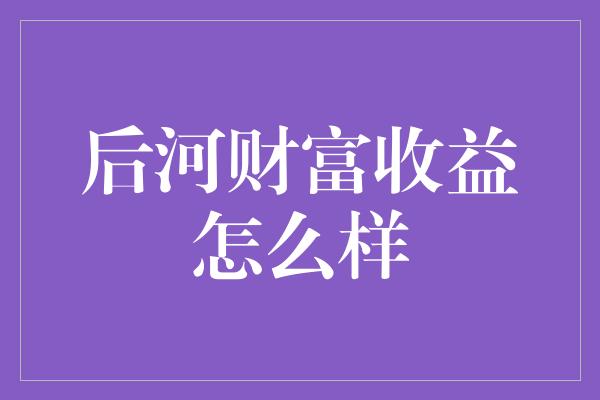 后河财富收益怎么样