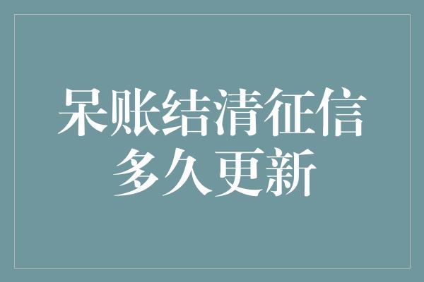 呆账结清征信多久更新