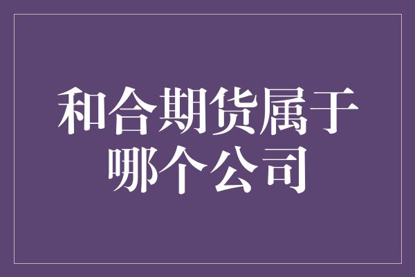 和合期货属于哪个公司