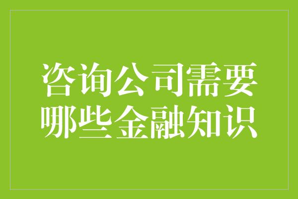 咨询公司需要哪些金融知识