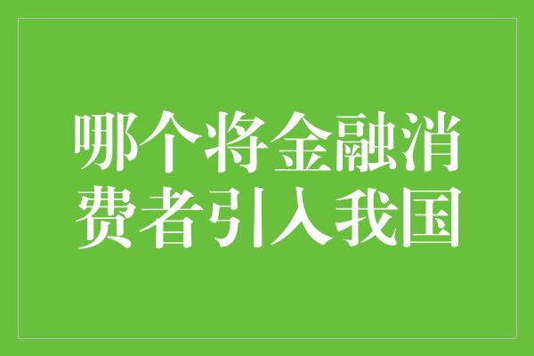 哪个将金融消费者引入我国