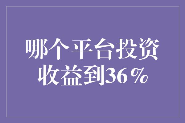 哪个平台投资收益到36%