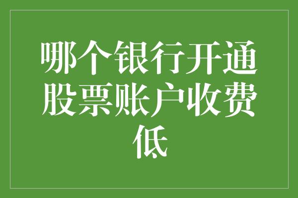 哪个银行开通股票账户收费低