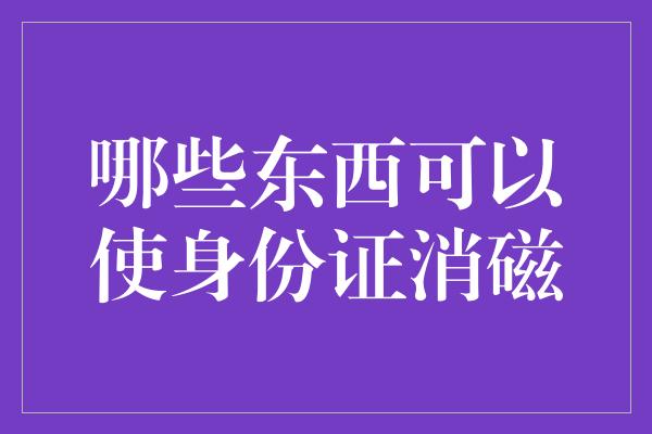 哪些东西可以使身份证消磁