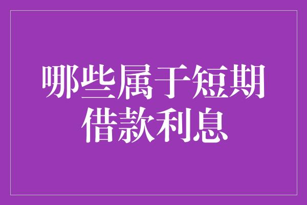 哪些属于短期借款利息