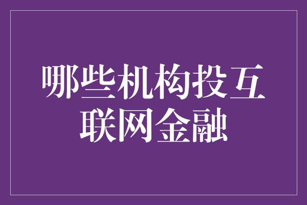 哪些机构投互联网金融