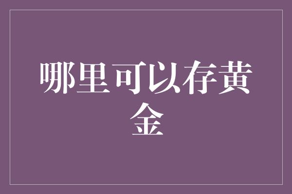 哪里可以存黄金